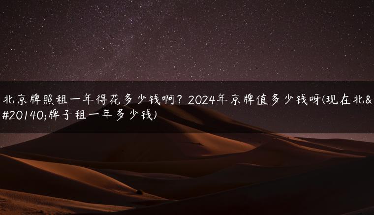 北京牌照租一年得花多少钱啊？2024年京牌值多少钱呀(现在北京牌子租一年多少钱)