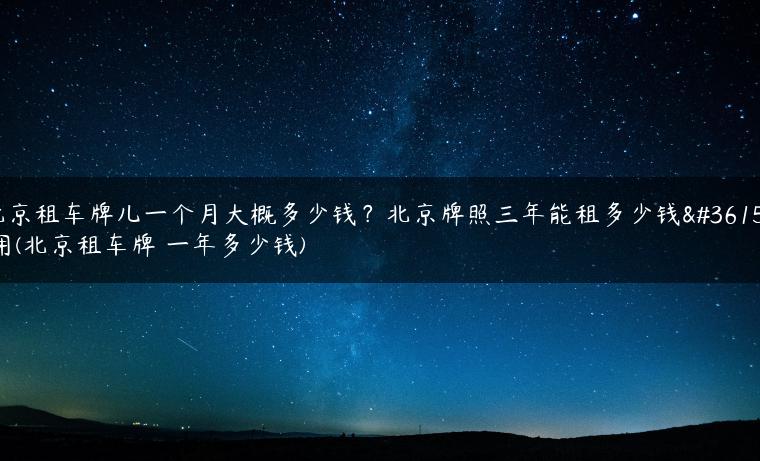 北京租车牌儿一个月大概多少钱？北京牌照三年能租多少钱费用(北京租车牌 一年多少钱)
