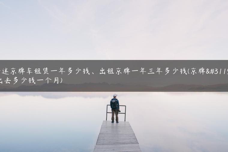 讲述京牌车租赁一年多少钱、出租京牌一年三年多少钱(京牌租出去多少钱一个月)