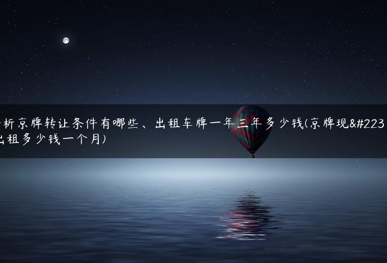 分析京牌转让条件有哪些、出租车牌一年三年多少钱(京牌现在出租多少钱一个月)