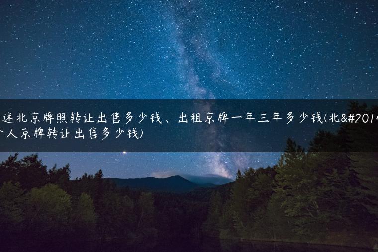 讲述北京牌照转让出售多少钱、出租京牌一年三年多少钱(北京个人京牌转让出售多少钱)