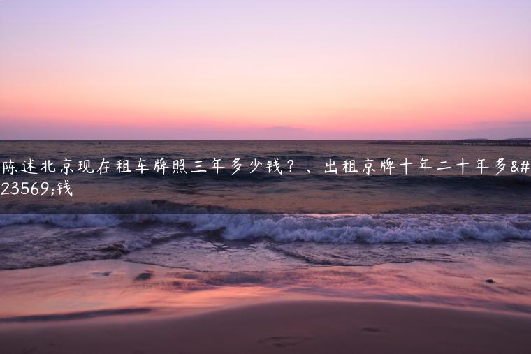 陈述北京现在租车牌照三年多少钱？、出租京牌十年二十年多少钱
