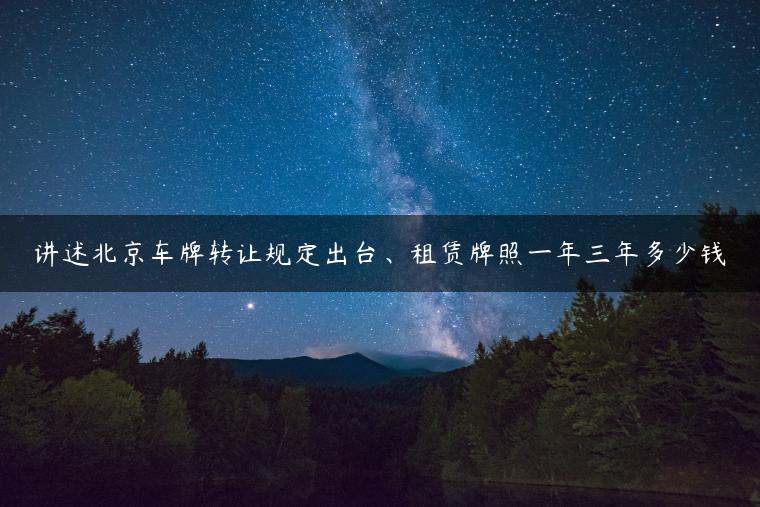 讲述北京车牌转让规定出台、租赁牌照一年三年多少钱