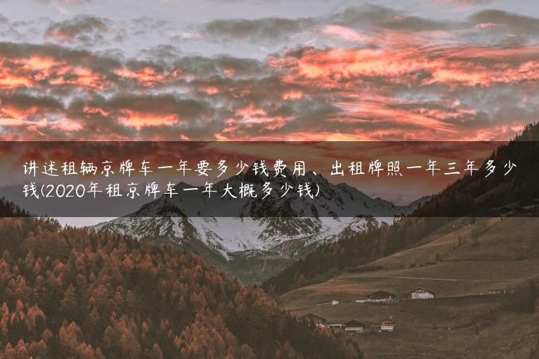 讲述租辆京牌车一年要多少钱费用、出租牌照一年三年多少钱(2020年租京牌车一年大概多少钱)