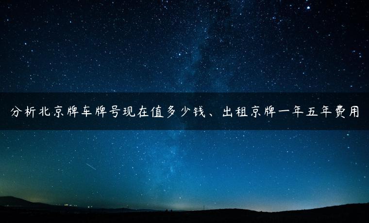 分析北京牌车牌号现在值多少钱、出租京牌一年五年费用