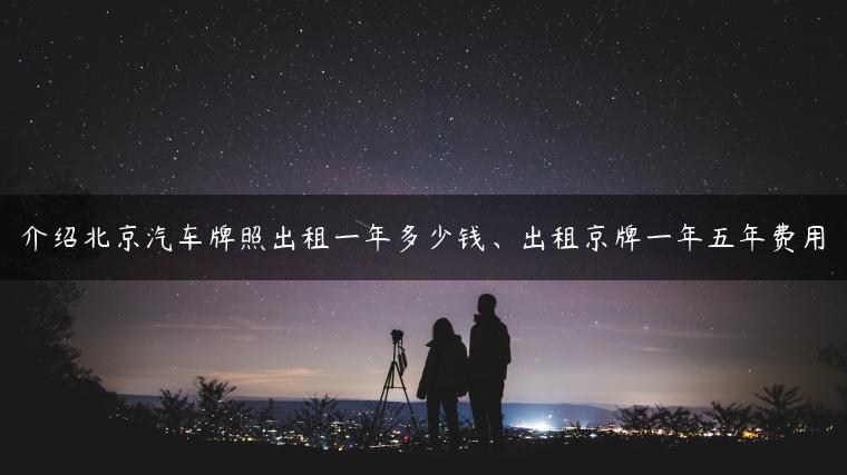 介绍北京汽车牌照出租一年多少钱、出租京牌一年五年费用