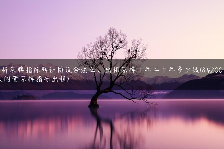 分析京牌指标转让协议合法么、出租京牌十年二十年多少钱(个人闲置京牌指标出租)