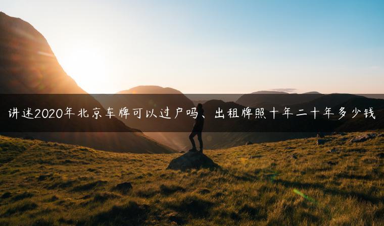 讲述2020年北京车牌可以过户吗、出租牌照十年二十年多少钱