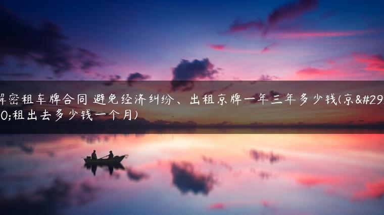解密租车牌合同 避免经济纠纷、出租京牌一年三年多少钱(京牌租出去多少钱一个月)