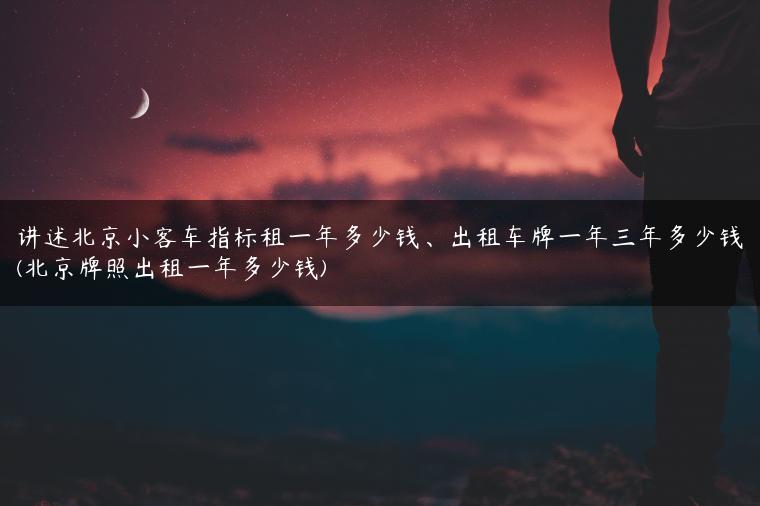 讲述北京小客车指标租一年多少钱、出租车牌一年三年多少钱(北京牌照出租一年多少钱)