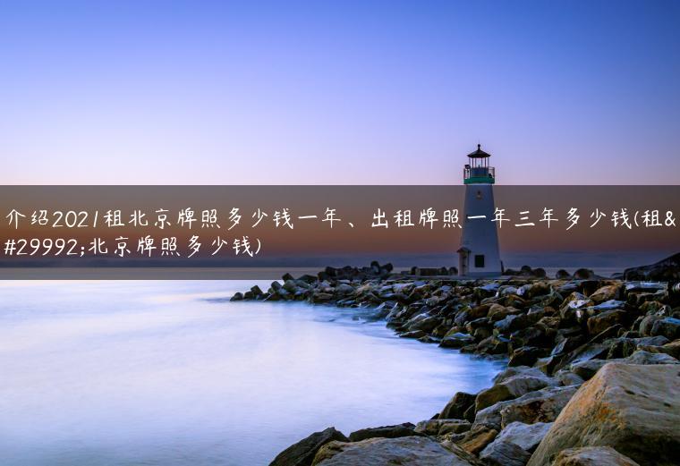 介绍2021租北京牌照多少钱一年、出租牌照一年三年多少钱(租用北京牌照多少钱)