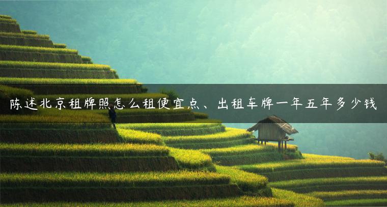 陈述北京租牌照怎么租便宜点、出租车牌一年五年多少钱