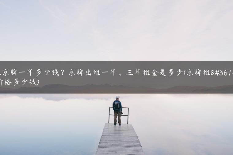 租京牌一年多少钱？京牌出租一年、三年租金是多少(京牌租赁价格多少钱)