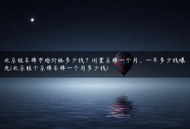 北京租车牌市场价格多少钱？闲置京牌一个月、一年多少钱曝光(北京租个京牌车牌一个月多少钱)