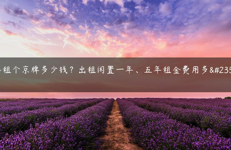 年租个京牌多少钱？出租闲置一年、五年租金费用多少