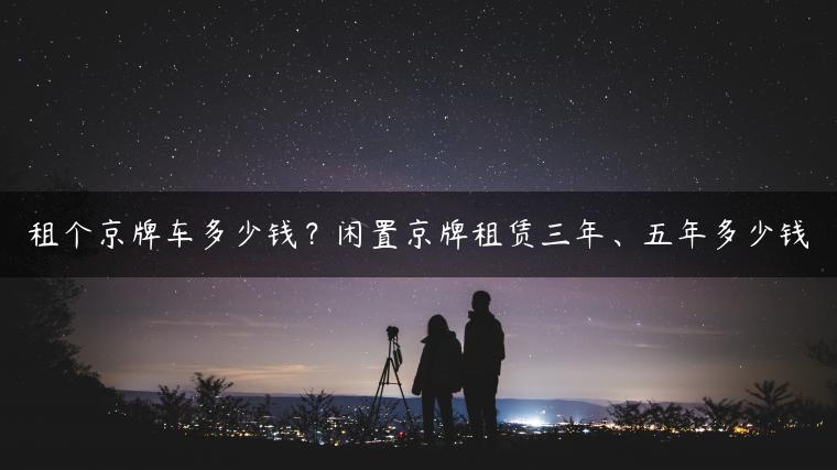 租个京牌车多少钱？闲置京牌租赁三年、五年多少钱