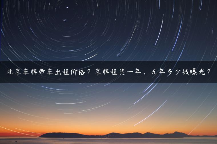 北京车牌带车出租价格？京牌租赁一年、五年多少钱曝光？