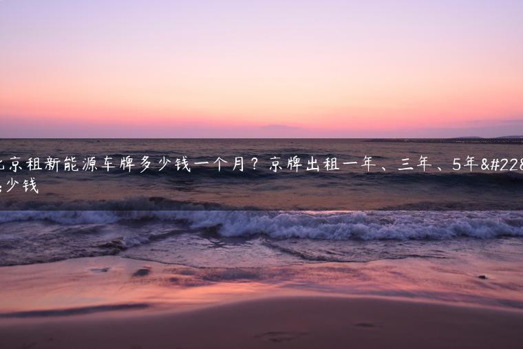 北京租新能源车牌多少钱一个月？京牌出租一年、三年、5年多少钱
