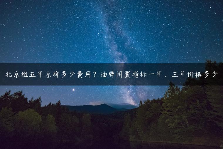 北京租五年京牌多少费用？油牌闲置指标一年、三年价格多少