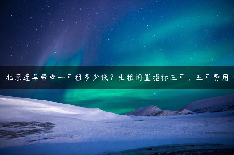 北京连车带牌一年租多少钱？出租闲置指标三年、五年费用