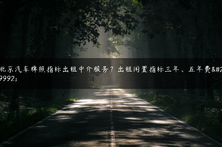 北京汽车牌照指标出租中介服务？出租闲置指标三年、五年费用
