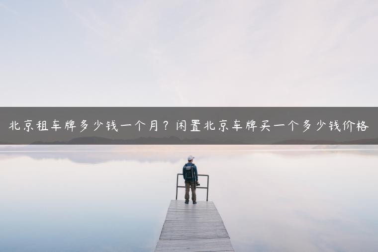 北京租车牌多少钱一个月？闲置北京车牌买一个多少钱价格