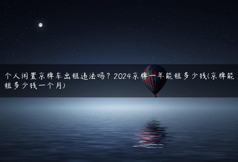 个人闲置京牌车出租违法吗？2024京牌一年能租多少钱(京牌能租多少钱一个月)