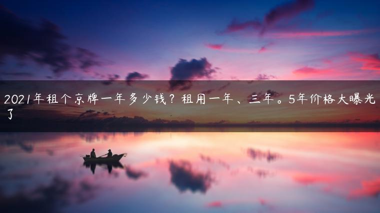 2021年租个京牌一年多少钱？租用一年、三年。5年价格大曝光了