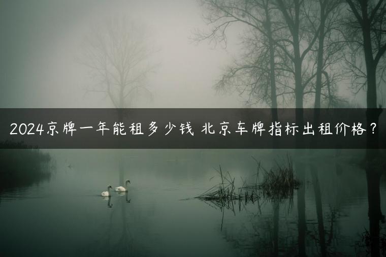 2024京牌一年能租多少钱 北京车牌指标出租价格？