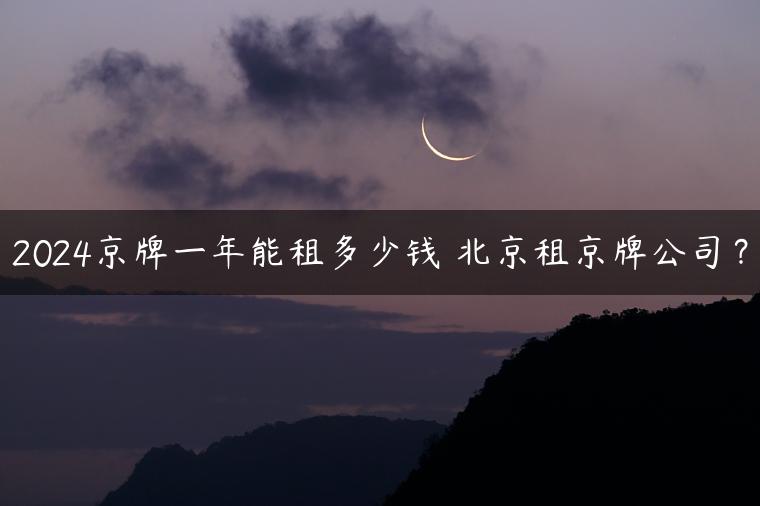 2024京牌一年能租多少钱 北京租京牌公司？