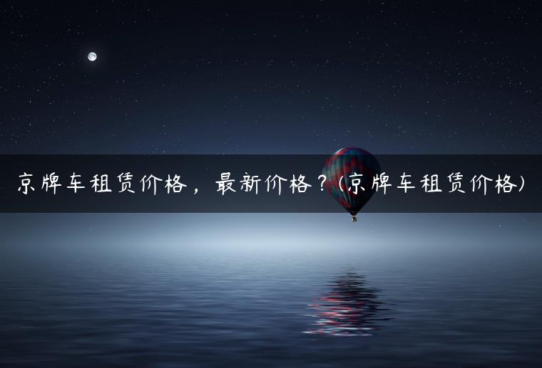 京牌车租赁价格，最新价格？(京牌车租赁价格)