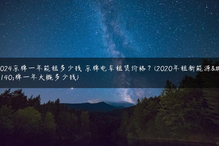2024京牌一年能租多少钱 京牌电车租赁价格？(2020年租新能源京牌一年大概多少钱)