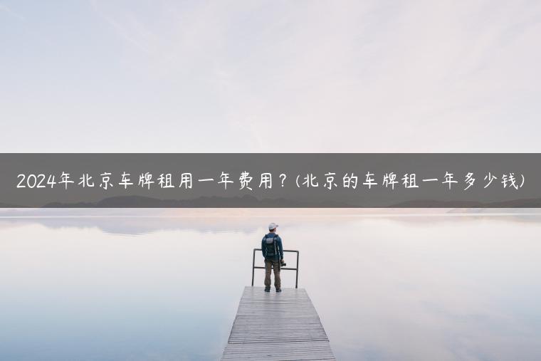 2024年北京车牌租用一年费用？(北京的车牌租一年多少钱)