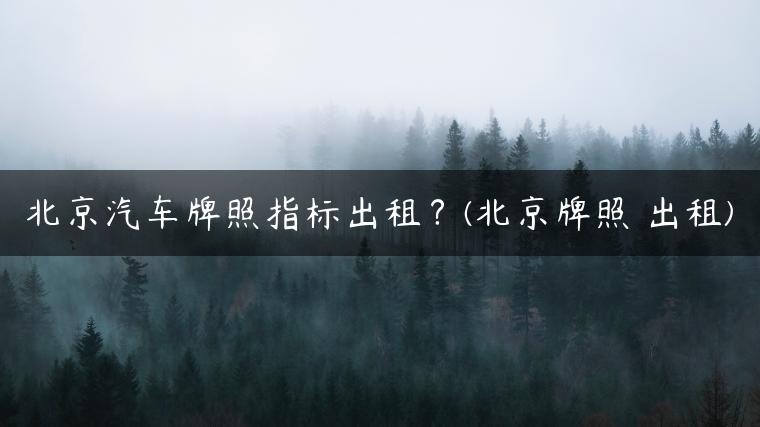 北京汽车牌照指标出租？(北京牌照 出租)