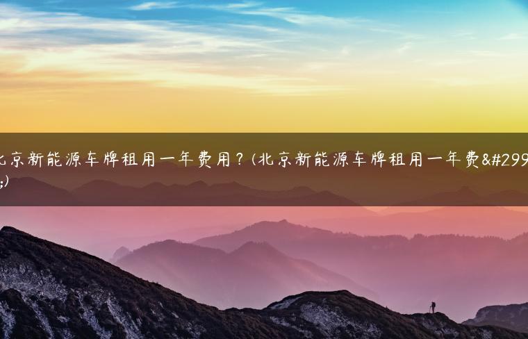 北京新能源车牌租用一年费用？(北京新能源车牌租用一年费用)
