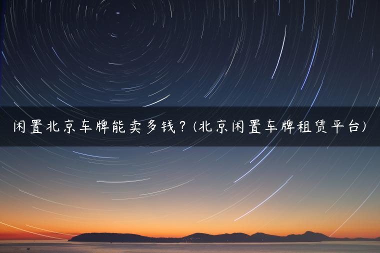 闲置北京车牌能卖多钱？(北京闲置车牌租赁平台)