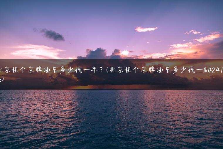 北京租个京牌油车多少钱一年？(北京租个京牌油车多少钱一年)