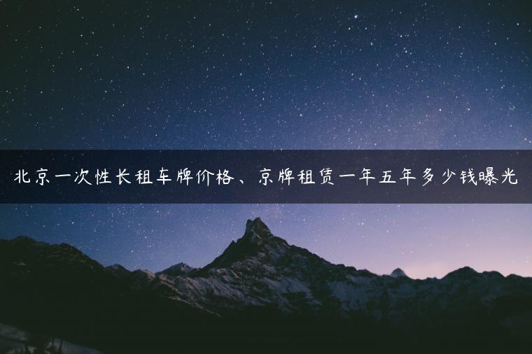 北京一次性长租车牌价格、京牌租赁一年五年多少钱曝光