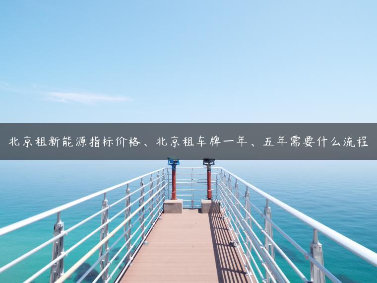 北京租新能源指标价格、北京租车牌一年、五年需要什么流程