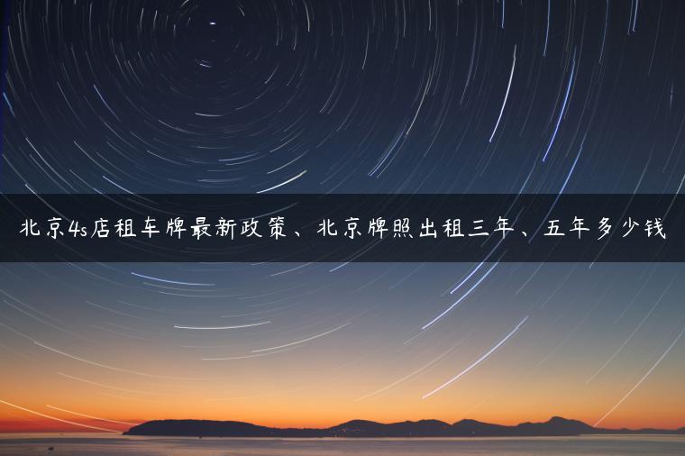 北京4s店租车牌最新政策、北京牌照出租三年、五年多少钱
