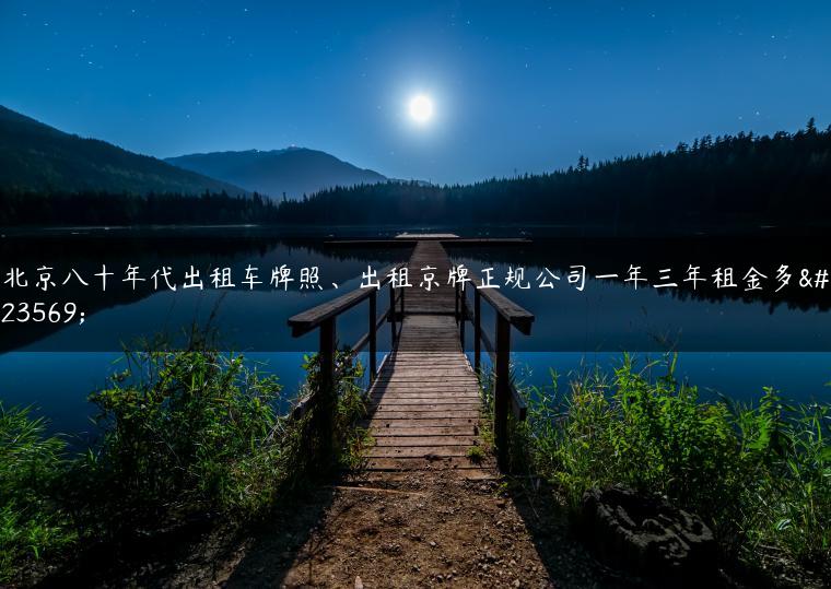 北京八十年代出租车牌照、出租京牌正规公司一年三年租金多少