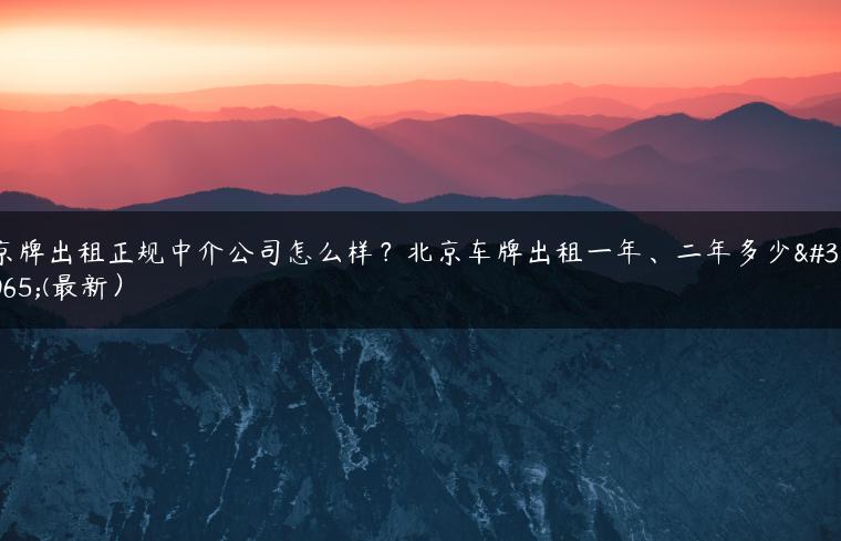 京牌出租正规中介公司怎么样？北京车牌出租一年、二年多少钱(最新）