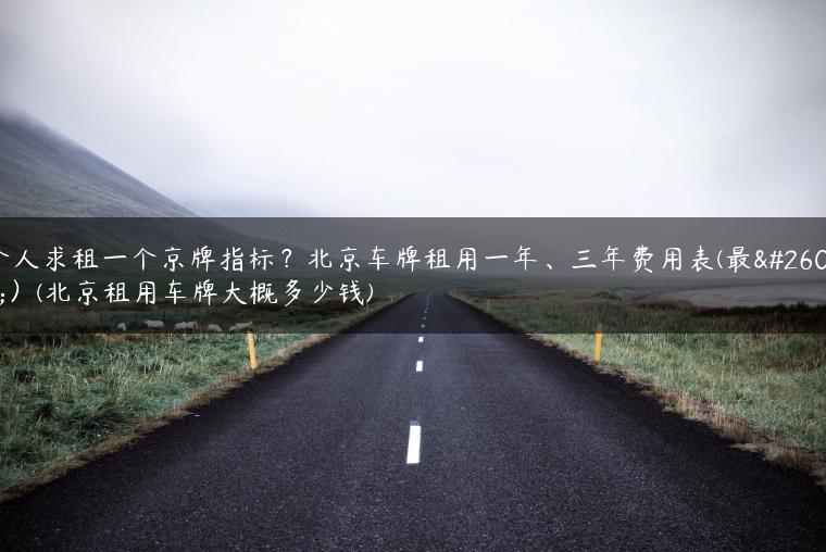 个人求租一个京牌指标？北京车牌租用一年、三年费用表(最新）(北京租用车牌大概多少钱)