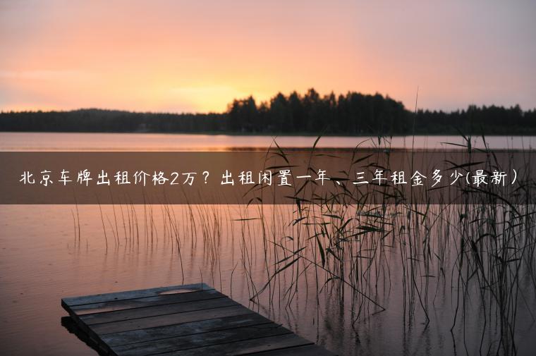 北京车牌出租价格2万？出租闲置一年、三年租金多少(最新）