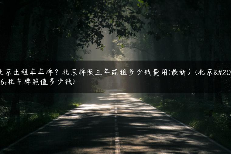 北京出租车车牌？北京牌照三年能租多少钱费用(最新）(北京出租车牌照值多少钱)
