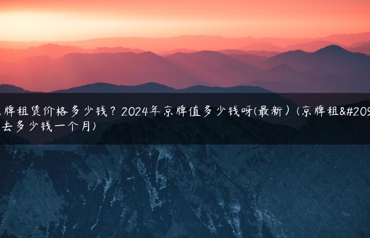 京牌租赁价格多少钱？2024年京牌值多少钱呀(最新）(京牌租出去多少钱一个月)