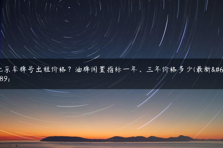 北京车牌号出租价格？油牌闲置指标一年、三年价格多少(最新）