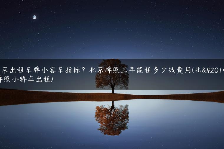 北京出租车牌小客车指标？北京牌照三年能租多少钱费用(北京牌照小轿车出租)
