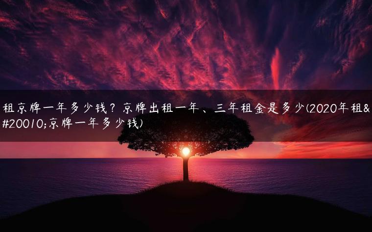 租京牌一年多少钱？京牌出租一年、三年租金是多少(2020年租个京牌一年多少钱)