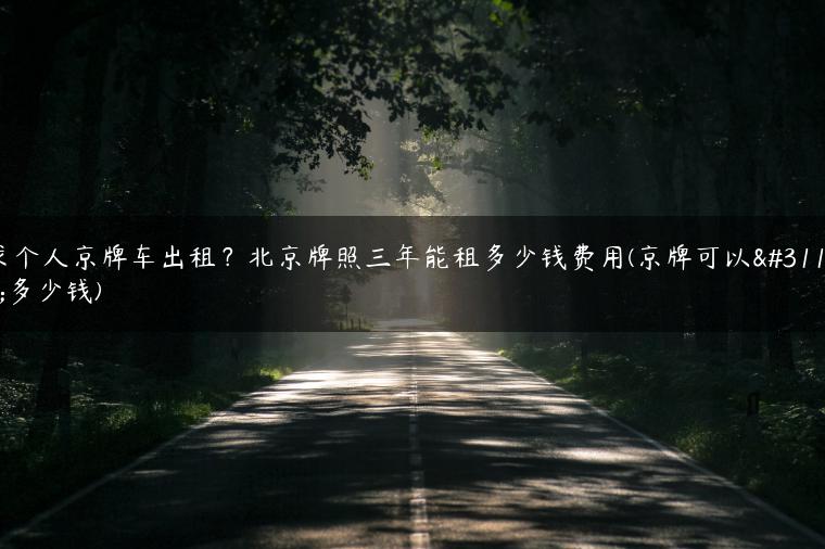 求个人京牌车出租？北京牌照三年能租多少钱费用(京牌可以租多少钱)